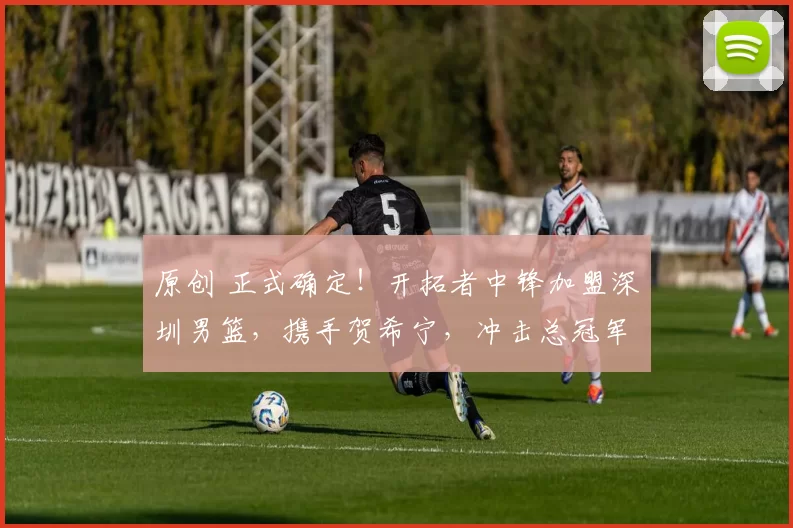 原创 正式确定！开拓者中锋加盟深圳男篮，携手贺希宁，冲击总冠军