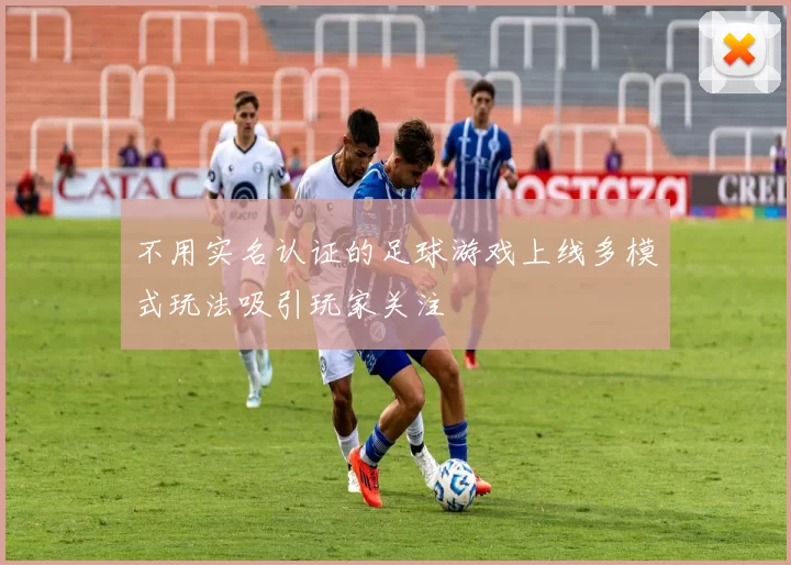 不用实名认证的足球游戏上线多模式玩法吸引玩家关注