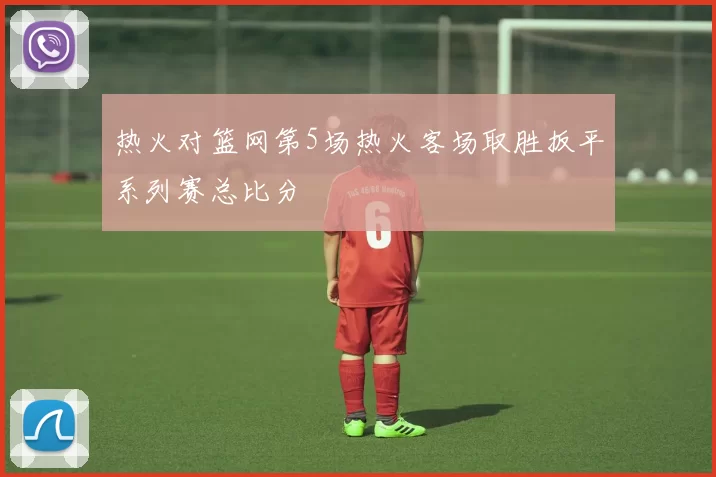 热火对篮网第5场热火客场取胜扳平系列赛总比分