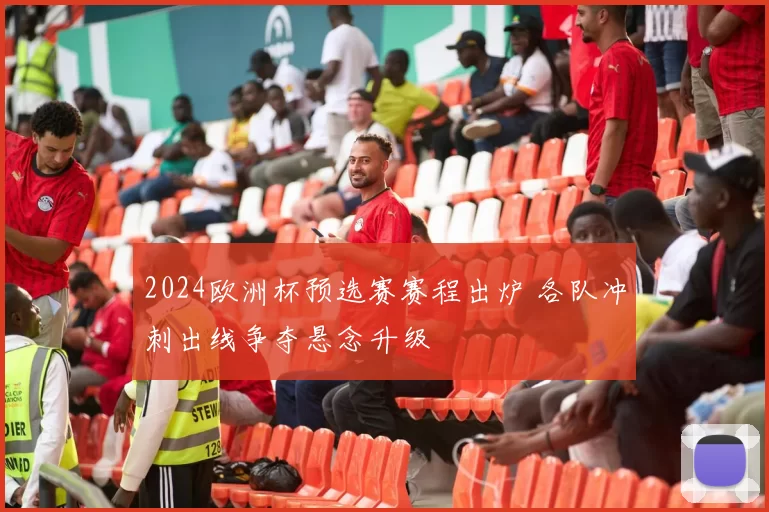2024欧洲杯预选赛赛程出炉 各队冲刺出线争夺悬念升级