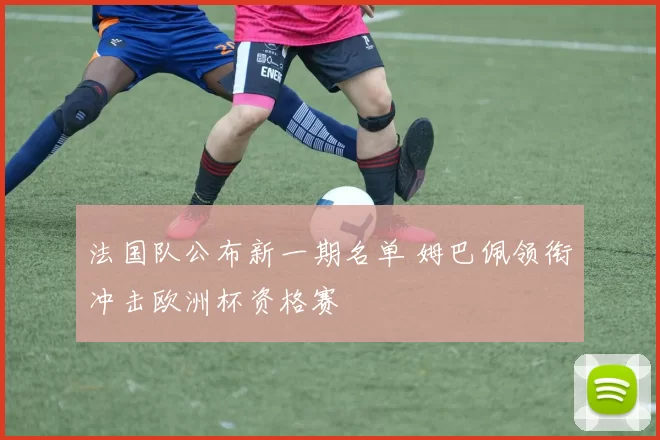 法国队公布新一期名单 姆巴佩领衔冲击欧洲杯资格赛
