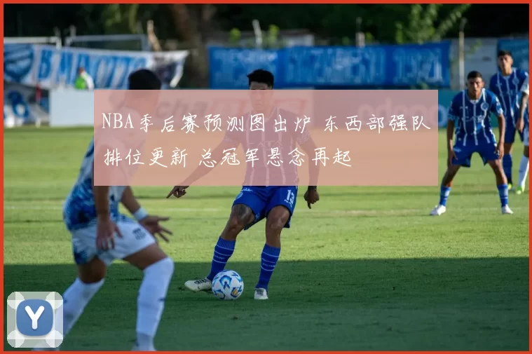 NBA季后赛预测图出炉 东西部强队排位更新 总冠军悬念再起