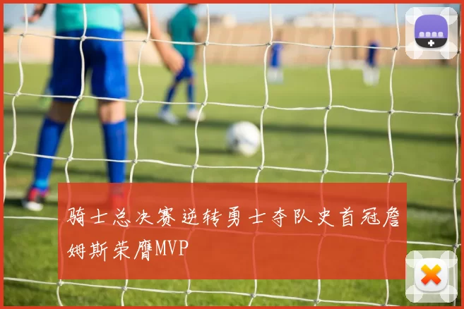 骑士总决赛逆转勇士夺队史首冠詹姆斯荣膺MVP