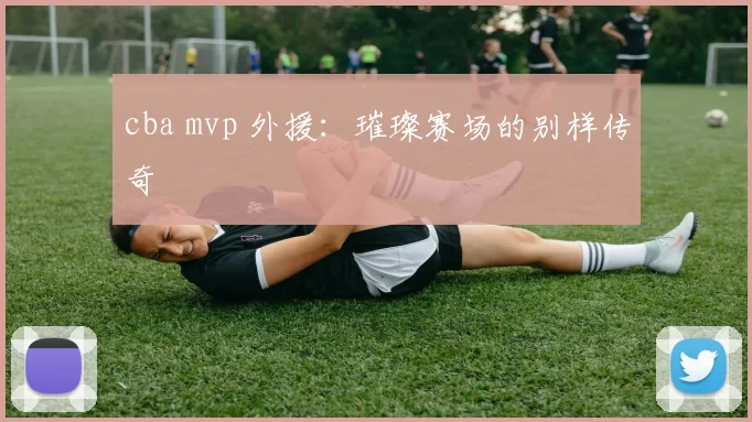 cba mvp 外援：璀璨赛场的别样传奇
