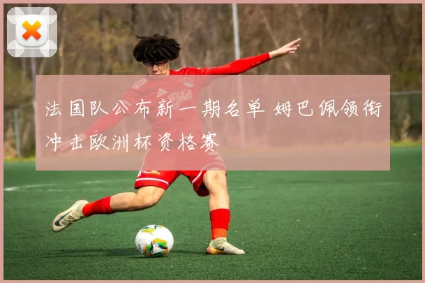 法国队公布新一期名单 姆巴佩领衔冲击欧洲杯资格赛