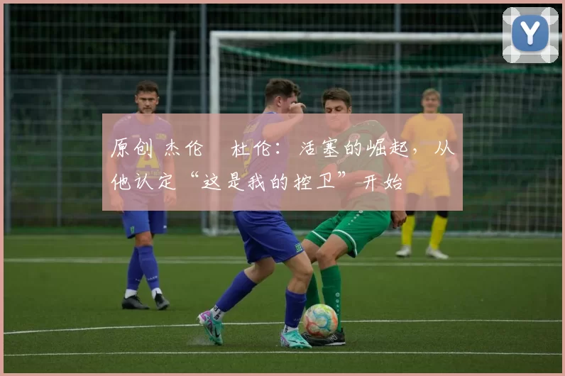 原创 杰伦・杜伦：活塞的崛起，从他认定“这是我的控卫”开始