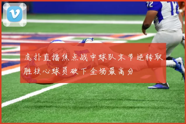 虎扑直播焦点战中球队末节逆转取胜核心球员砍下全场最高分