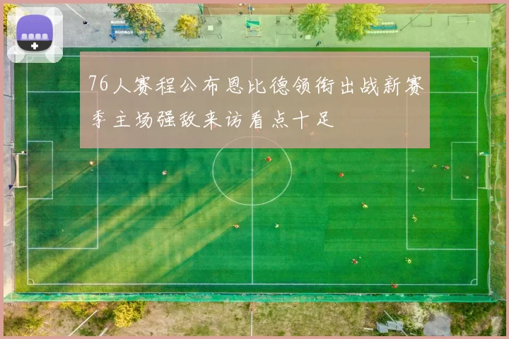 76人赛程公布恩比德领衔出战新赛季主场强敌来访看点十足