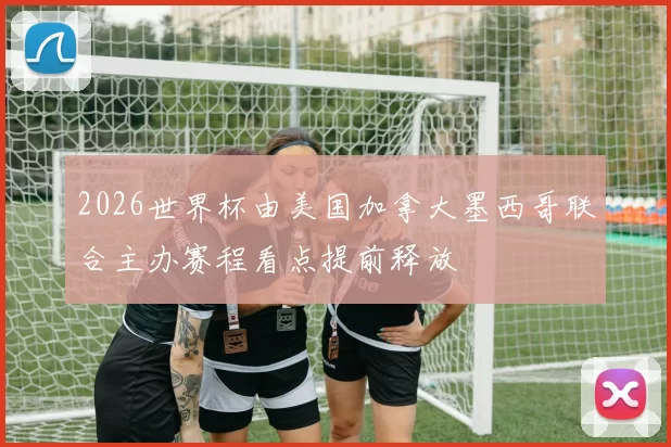 2026世界杯由美国加拿大墨西哥联合主办赛程看点提前释放