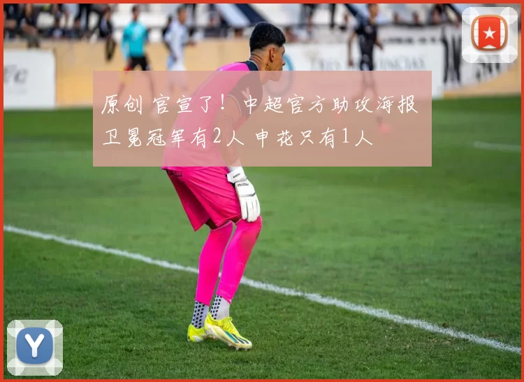 原创 官宣了！中超官方助攻海报 卫冕冠军有2人 申花只有1人