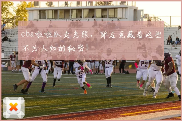 cba啦啦队走光照，背后竟藏着这些不为人知的秘密！
