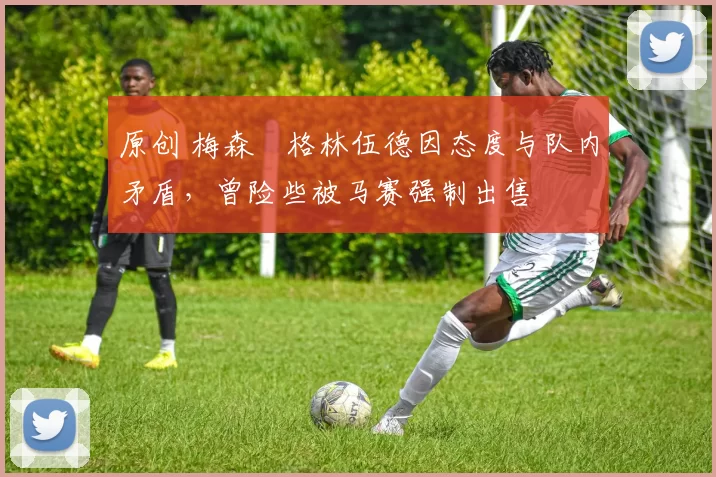 原创 梅森・格林伍德因态度与队内矛盾,曾险些被马赛强制出售