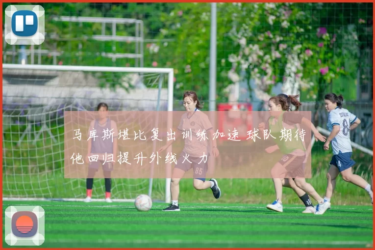 马库斯堪比复出训练加速 球队期待他回归提升外线火力