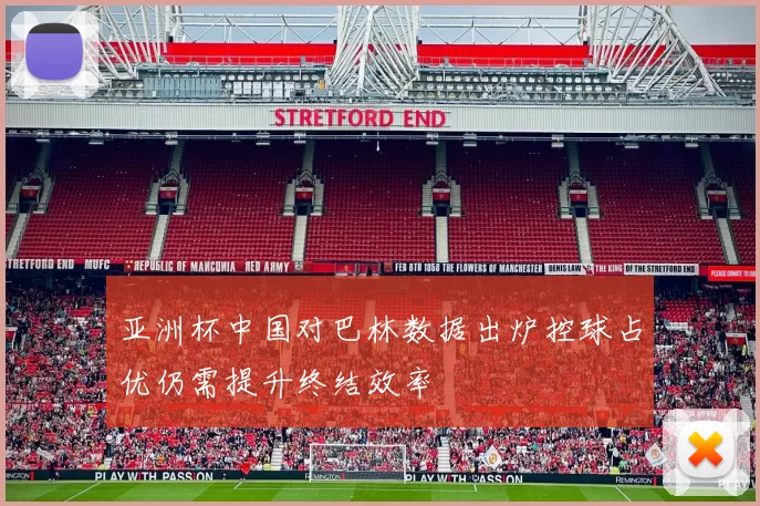 亚洲杯中国对巴林数据出炉控球占优仍需提升终结效率