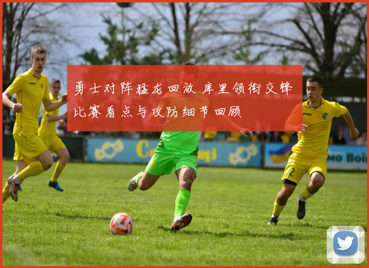 勇士对阵猛龙回放 库里领衔交锋 比赛看点与攻防细节回顾