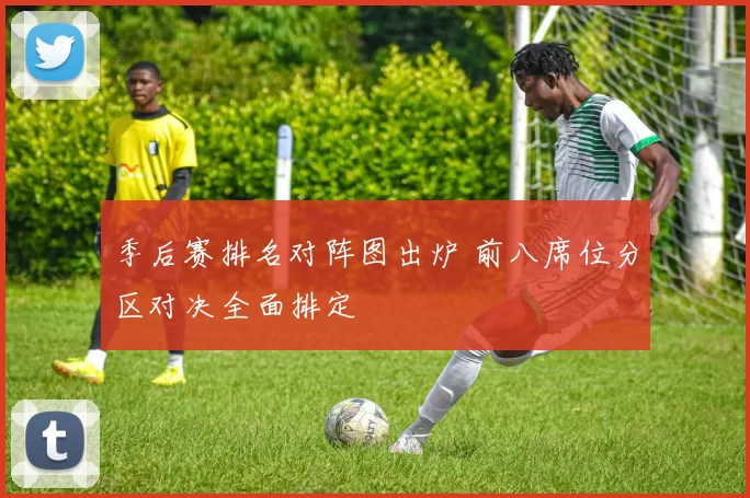 季后赛排名对阵图出炉 前八席位分区对决全面排定