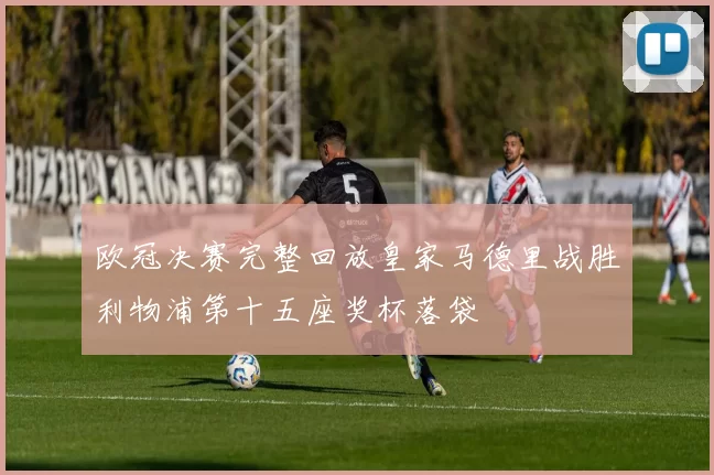 欧冠决赛完整回放皇家马德里战胜利物浦第十五座奖杯落袋