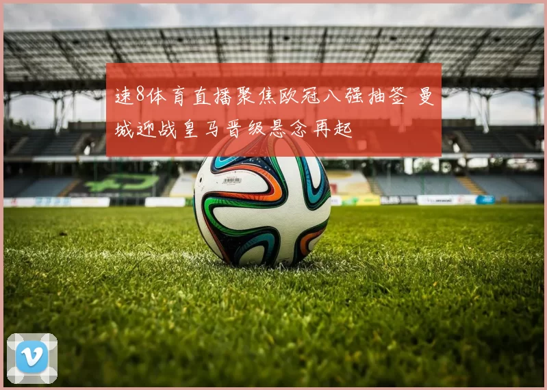 速8体育直播聚焦欧冠八强抽签 曼城迎战皇马晋级悬念再起