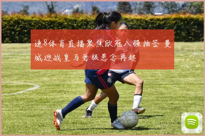 速8体育直播聚焦欧冠八强抽签 曼城迎战皇马晋级悬念再起