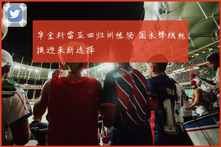 华金科雷亚回归训练场 国米锋线轮换迎来新选择