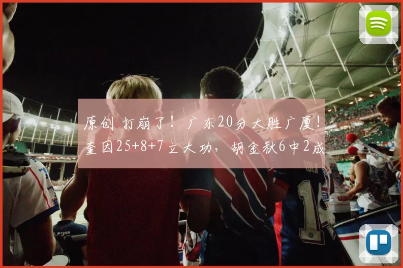 原创 打崩了!广东20分大胜广厦!奎因25+8+7立大功,胡金秋6中2成拖累