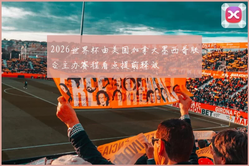 2026世界杯由美国加拿大墨西哥联合主办赛程看点提前释放