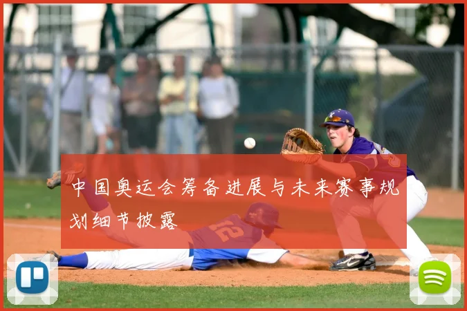 中国奥运会筹备进展与未来赛事规划细节披露