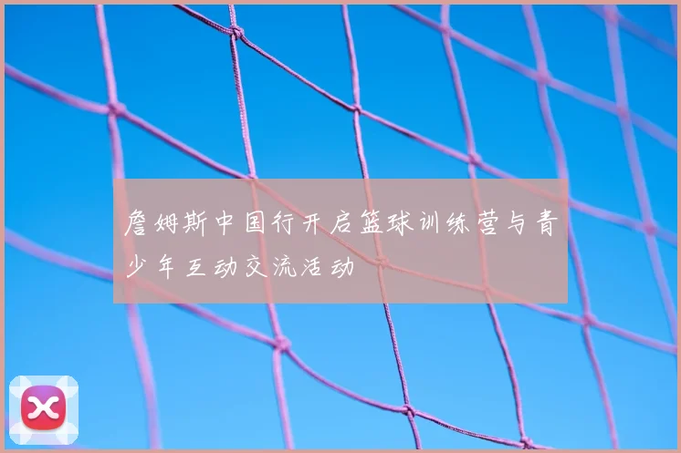 詹姆斯中国行开启篮球训练营与青少年互动交流活动