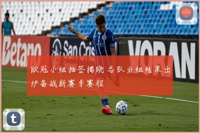 欧冠小组抽签揭晓 各队分组结果出炉备战新赛季赛程