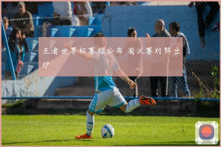王者世界杯赛程公布 淘汰赛对阵出炉