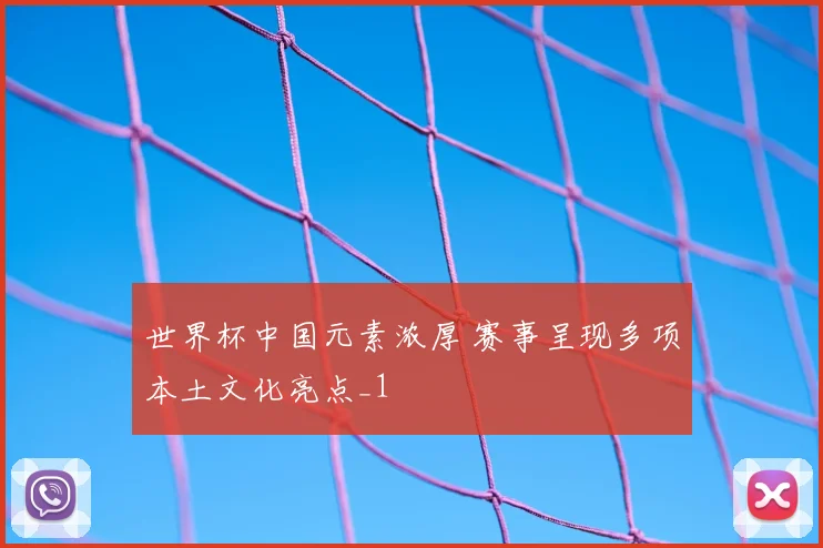 世界杯中国元素浓厚 赛事呈现多项本土文化亮点_1
