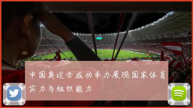 中国奥运会成功举办展现国家体育实力与组织能力