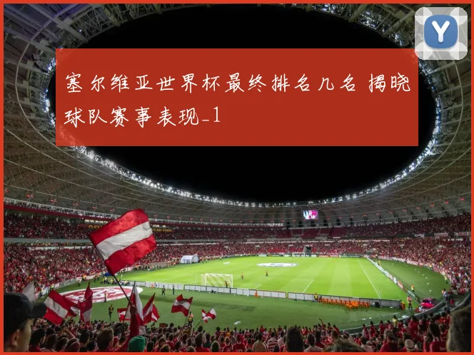 塞尔维亚世界杯最终排名几名 揭晓球队赛事表现_1