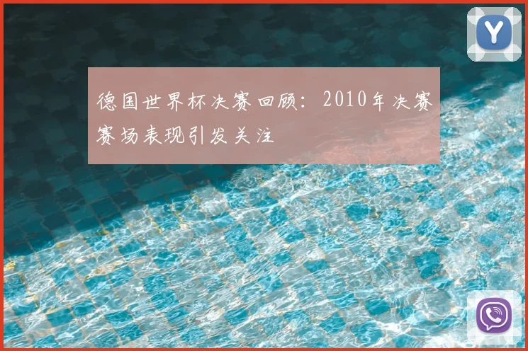 德国世界杯决赛回顾:2010年决赛赛场表现引发关注