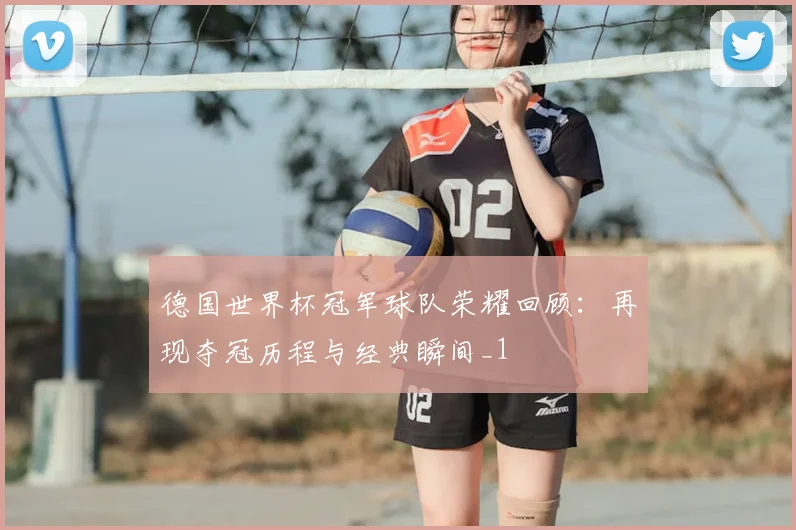 德国世界杯冠军球队荣耀回顾:再现夺冠历程与经典瞬间_1