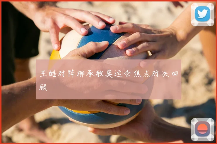 王皓对阵柳承敏奥运会焦点对决回顾