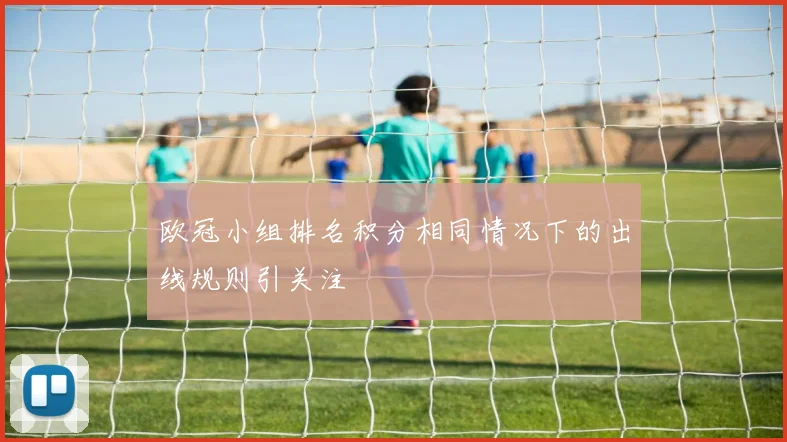 欧冠小组排名积分相同情况下的出线规则引关注
