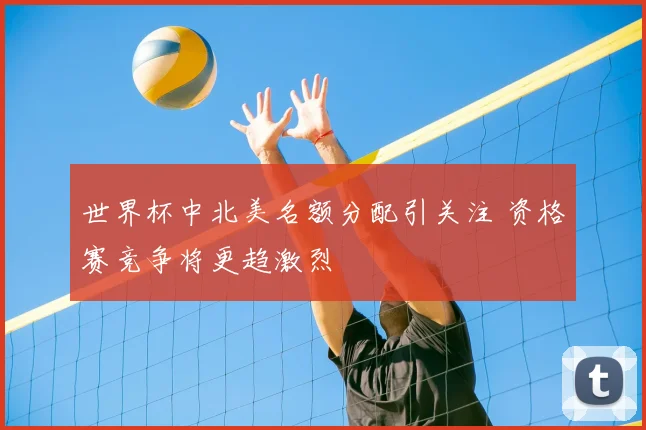 世界杯中北美名额分配引关注 资格赛竞争将更趋激烈