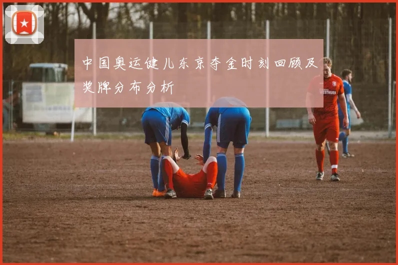 中国奥运健儿东京夺金时刻回顾及奖牌分布分析