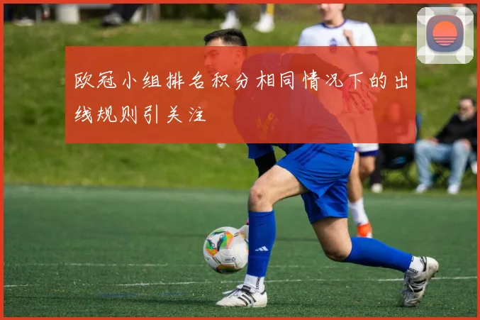 欧冠小组排名积分相同情况下的出线规则引关注