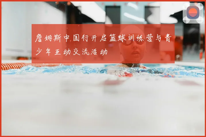 詹姆斯中国行开启篮球训练营与青少年互动交流活动